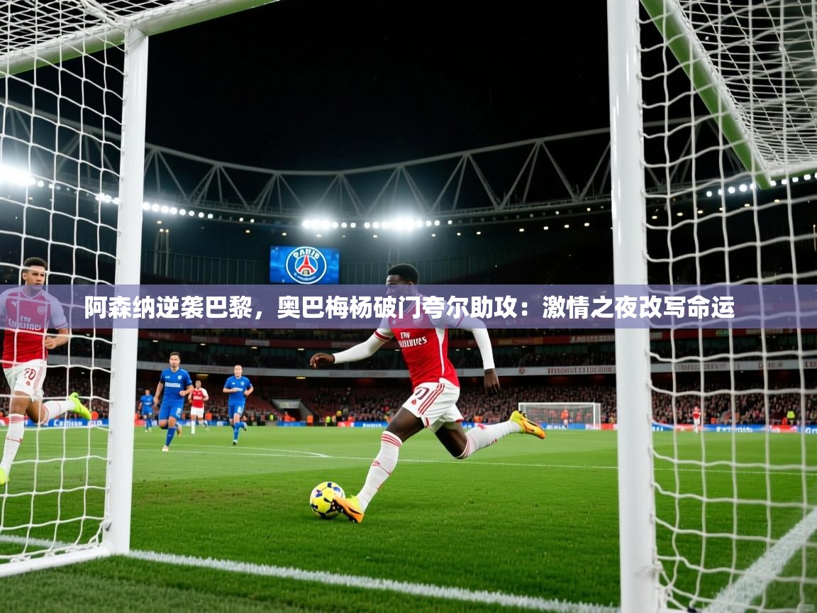 阿森纳逆袭巴黎，奥巴梅杨破门夸尔助攻：激情之夜改写命运