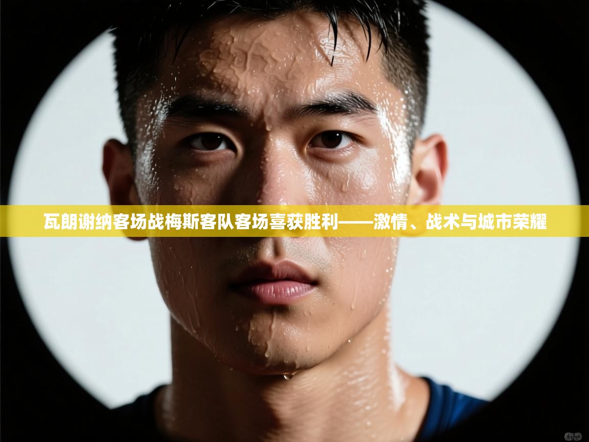 瓦朗谢纳客场战梅斯客队客场喜获胜利——激情、战术与城市荣耀 第2张